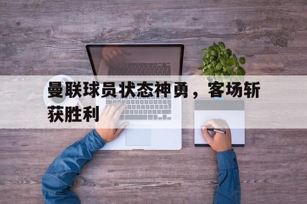 曼联球员状态神勇，客场斩获胜利