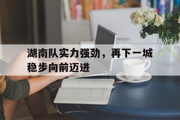 亚博体育-湖南队实力强劲，再下一城稳步向前迈进