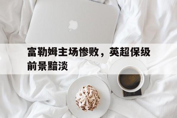 富勒姆主场惨败，英超保级前景黯淡