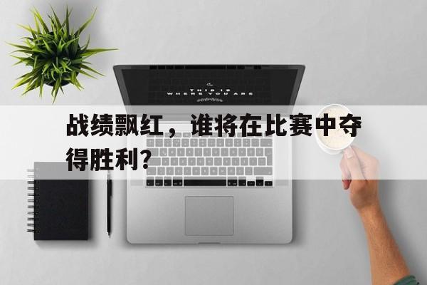 战绩飘红，谁将在比赛中夺得胜利？