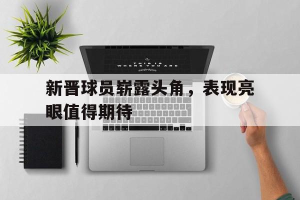新晋球员崭露头角，表现亮眼值得期待
